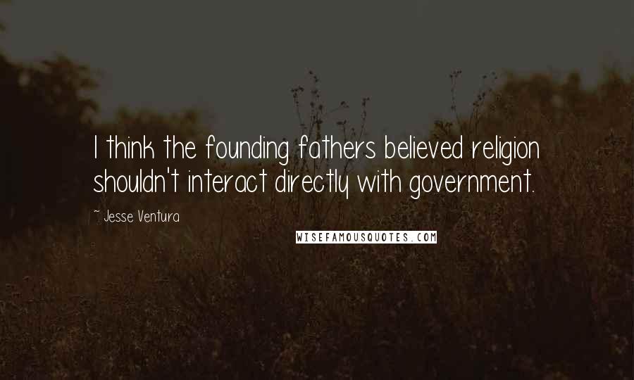 Jesse Ventura Quotes: I think the founding fathers believed religion shouldn't interact directly with government.