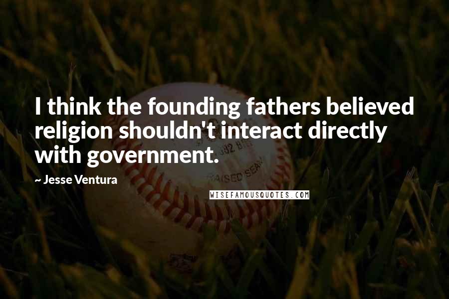 Jesse Ventura Quotes: I think the founding fathers believed religion shouldn't interact directly with government.