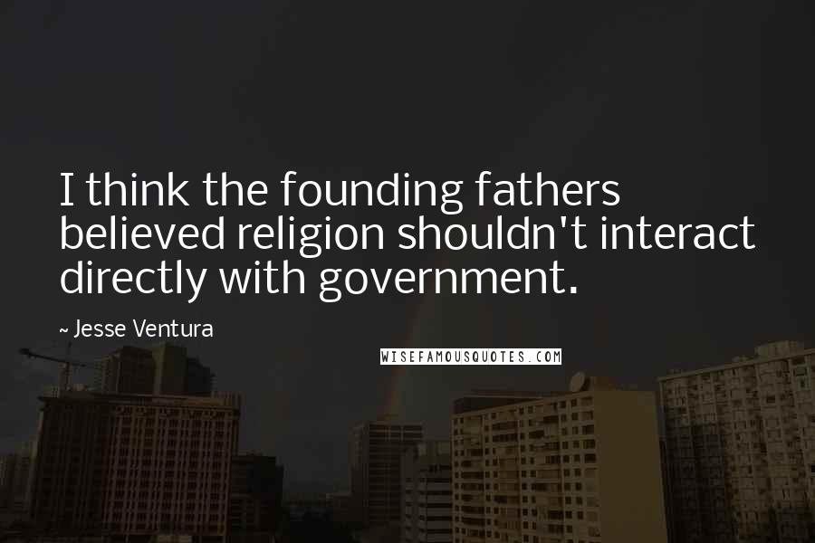 Jesse Ventura Quotes: I think the founding fathers believed religion shouldn't interact directly with government.