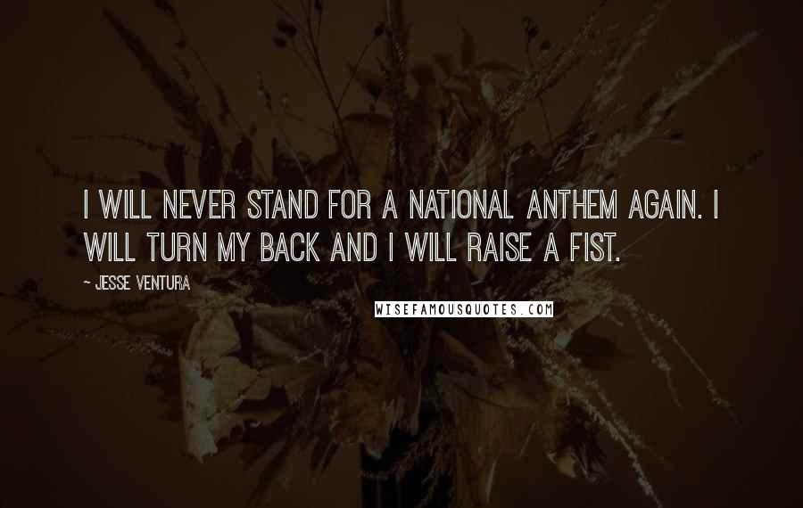Jesse Ventura Quotes: I will never stand for a national anthem again. I will turn my back and I will raise a fist.