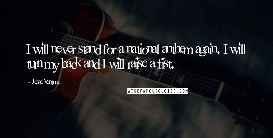 Jesse Ventura Quotes: I will never stand for a national anthem again. I will turn my back and I will raise a fist.