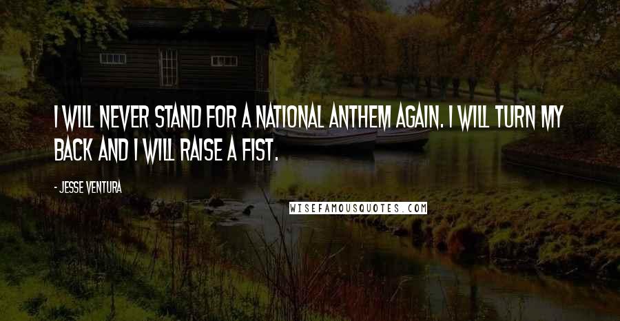 Jesse Ventura Quotes: I will never stand for a national anthem again. I will turn my back and I will raise a fist.