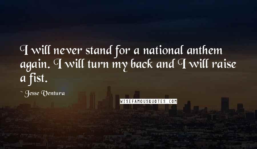 Jesse Ventura Quotes: I will never stand for a national anthem again. I will turn my back and I will raise a fist.