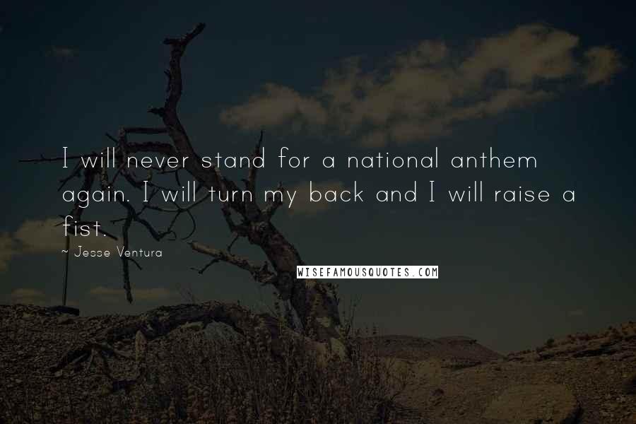 Jesse Ventura Quotes: I will never stand for a national anthem again. I will turn my back and I will raise a fist.