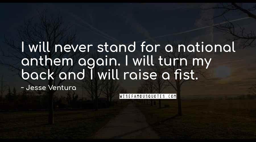 Jesse Ventura Quotes: I will never stand for a national anthem again. I will turn my back and I will raise a fist.