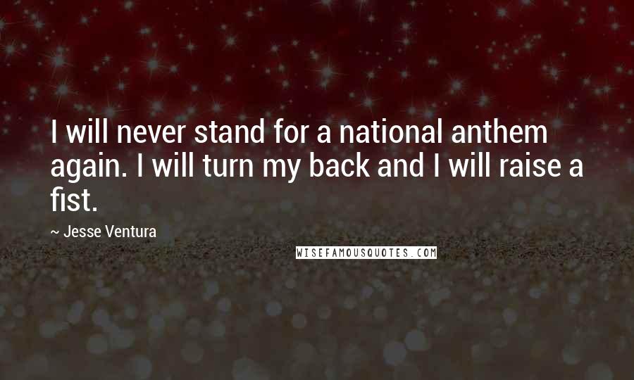 Jesse Ventura Quotes: I will never stand for a national anthem again. I will turn my back and I will raise a fist.