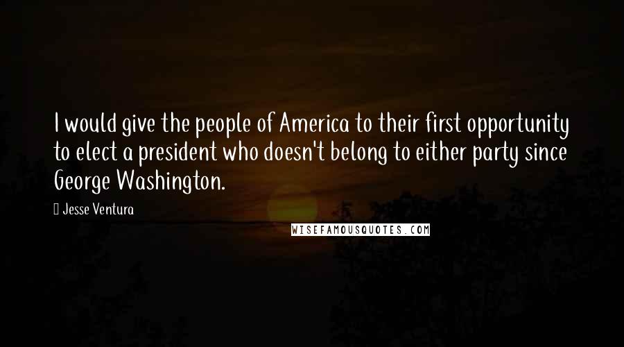 Jesse Ventura Quotes: I would give the people of America to their first opportunity to elect a president who doesn't belong to either party since George Washington.