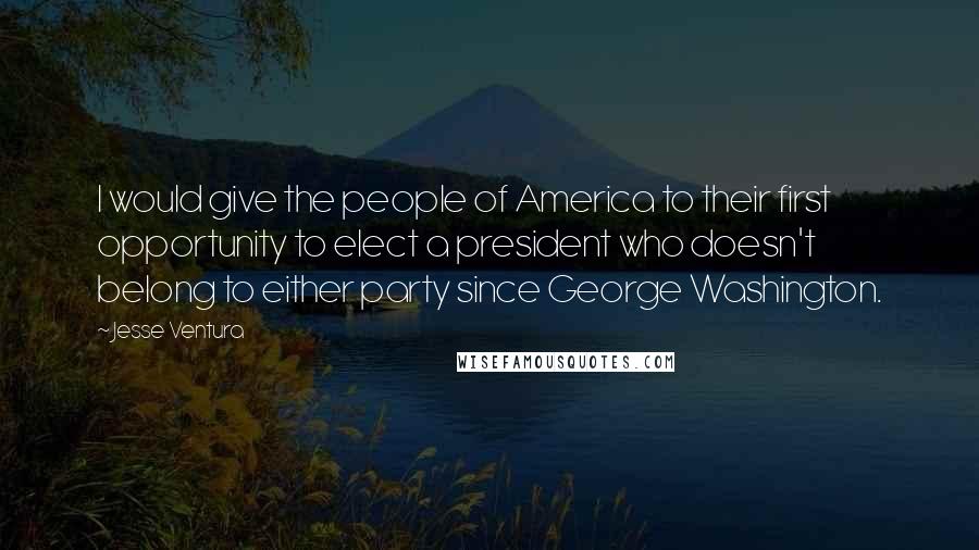 Jesse Ventura Quotes: I would give the people of America to their first opportunity to elect a president who doesn't belong to either party since George Washington.