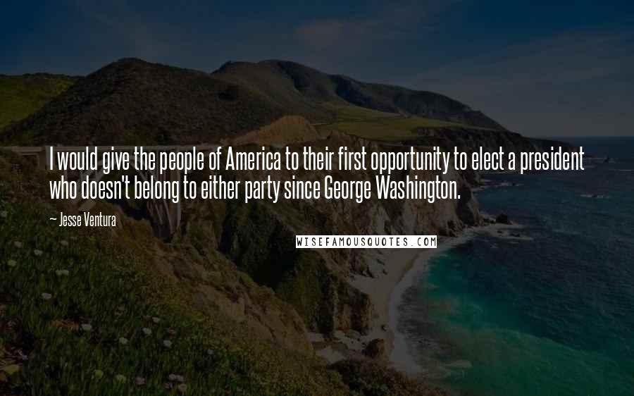 Jesse Ventura Quotes: I would give the people of America to their first opportunity to elect a president who doesn't belong to either party since George Washington.