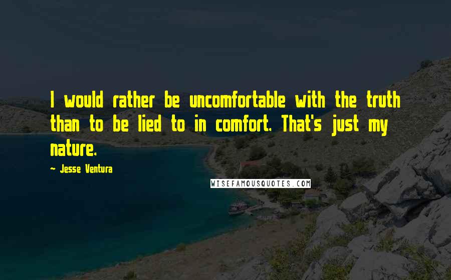 Jesse Ventura Quotes: I would rather be uncomfortable with the truth than to be lied to in comfort. That's just my nature.