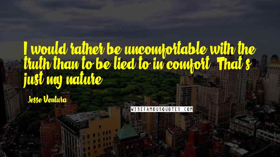 Jesse Ventura Quotes: I would rather be uncomfortable with the truth than to be lied to in comfort. That's just my nature.