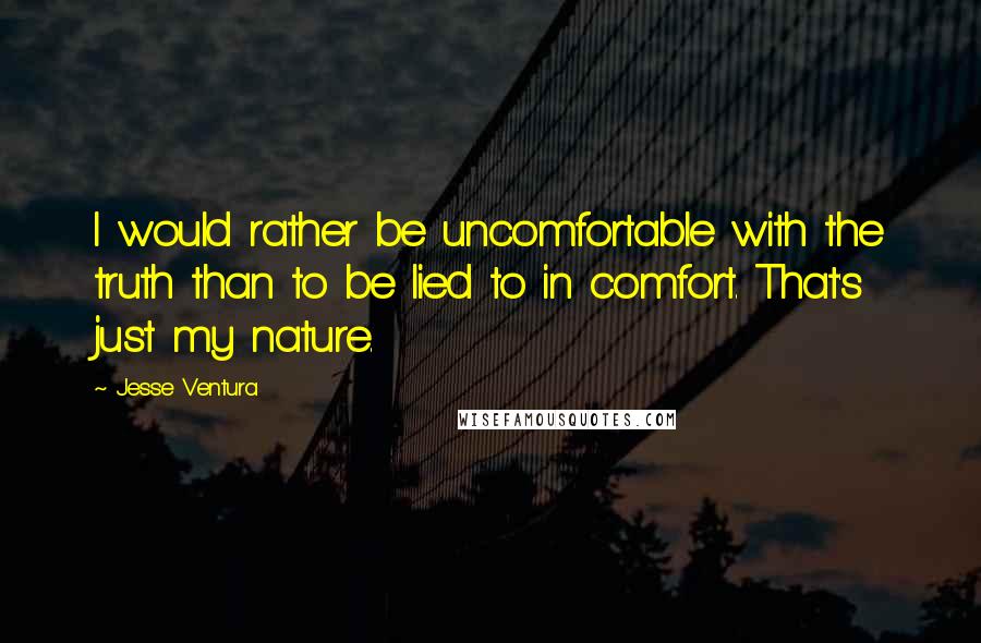 Jesse Ventura Quotes: I would rather be uncomfortable with the truth than to be lied to in comfort. That's just my nature.