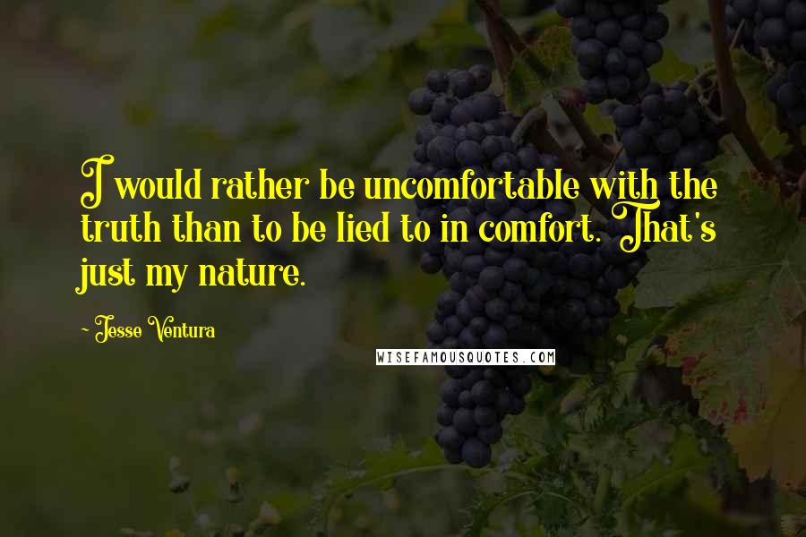 Jesse Ventura Quotes: I would rather be uncomfortable with the truth than to be lied to in comfort. That's just my nature.