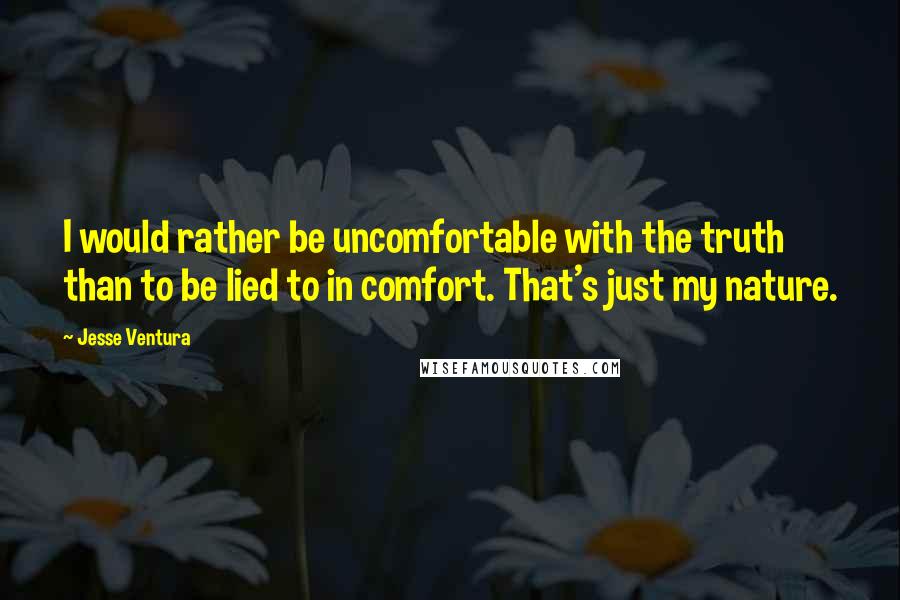 Jesse Ventura Quotes: I would rather be uncomfortable with the truth than to be lied to in comfort. That's just my nature.