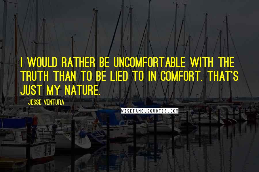 Jesse Ventura Quotes: I would rather be uncomfortable with the truth than to be lied to in comfort. That's just my nature.