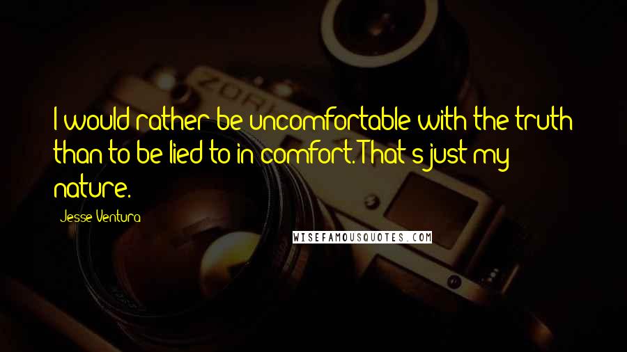 Jesse Ventura Quotes: I would rather be uncomfortable with the truth than to be lied to in comfort. That's just my nature.