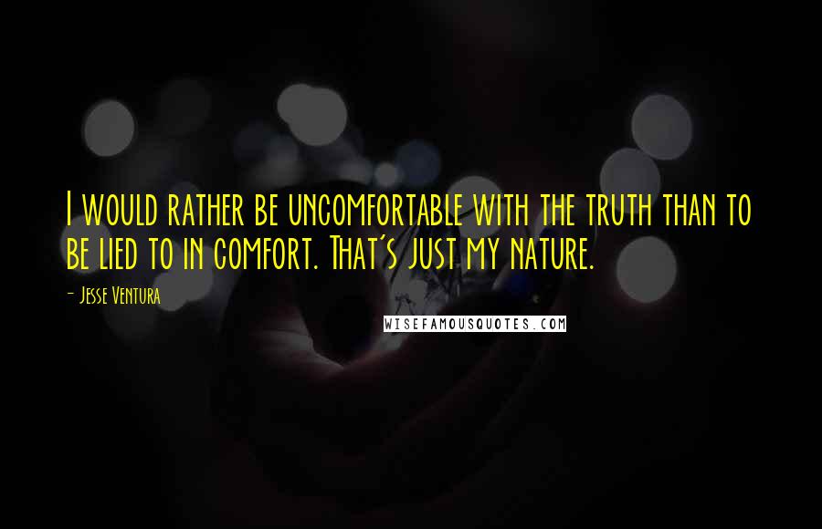 Jesse Ventura Quotes: I would rather be uncomfortable with the truth than to be lied to in comfort. That's just my nature.