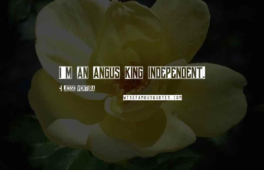 Jesse Ventura Quotes: I'm an Angus King independent.