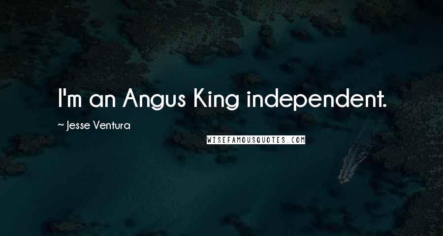 Jesse Ventura Quotes: I'm an Angus King independent.