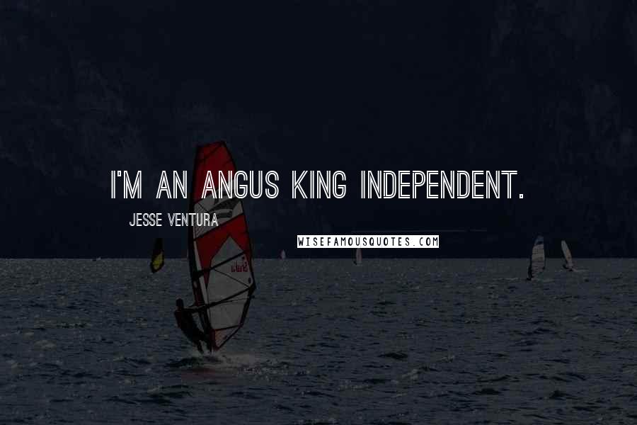 Jesse Ventura Quotes: I'm an Angus King independent.