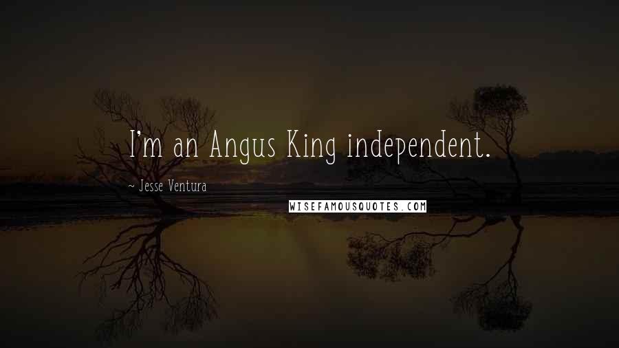 Jesse Ventura Quotes: I'm an Angus King independent.