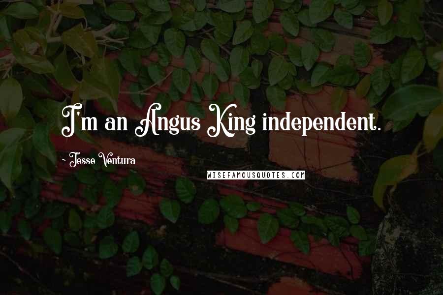 Jesse Ventura Quotes: I'm an Angus King independent.