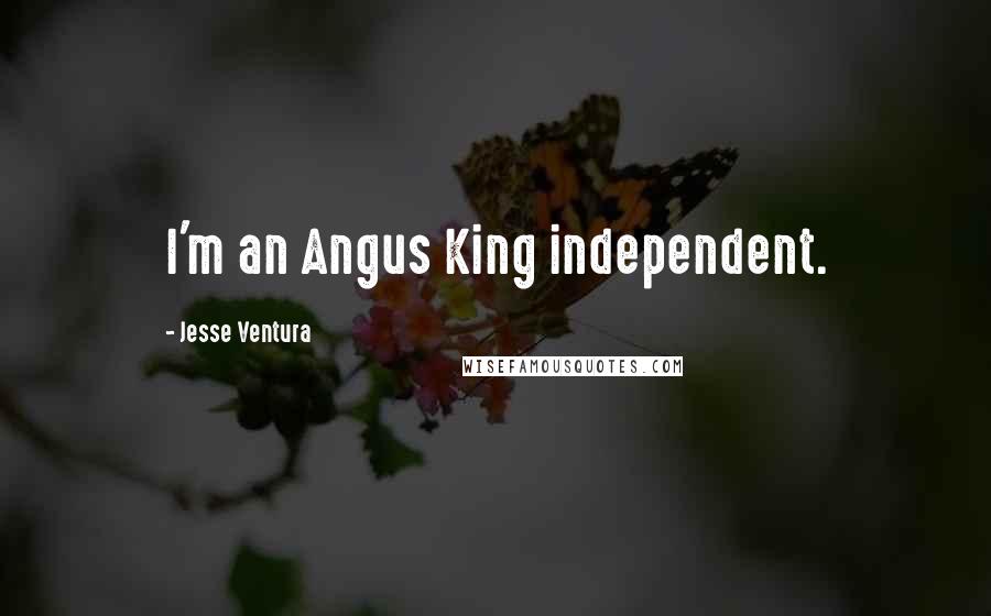 Jesse Ventura Quotes: I'm an Angus King independent.