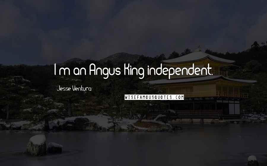 Jesse Ventura Quotes: I'm an Angus King independent.