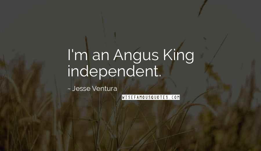 Jesse Ventura Quotes: I'm an Angus King independent.