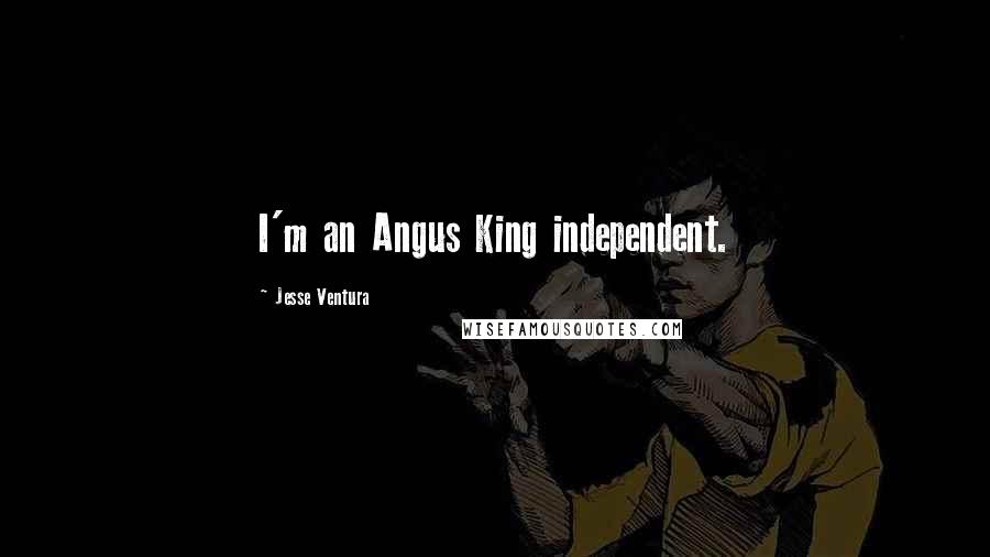 Jesse Ventura Quotes: I'm an Angus King independent.