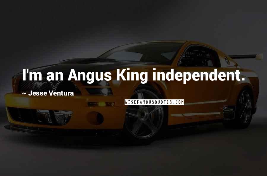 Jesse Ventura Quotes: I'm an Angus King independent.