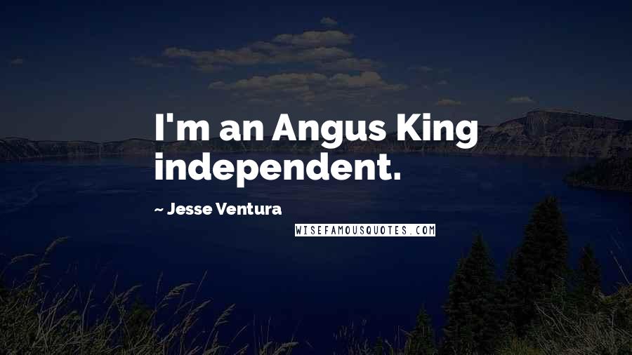 Jesse Ventura Quotes: I'm an Angus King independent.