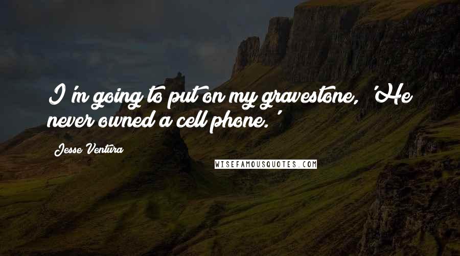 Jesse Ventura Quotes: I'm going to put on my gravestone, 'He never owned a cell phone.'