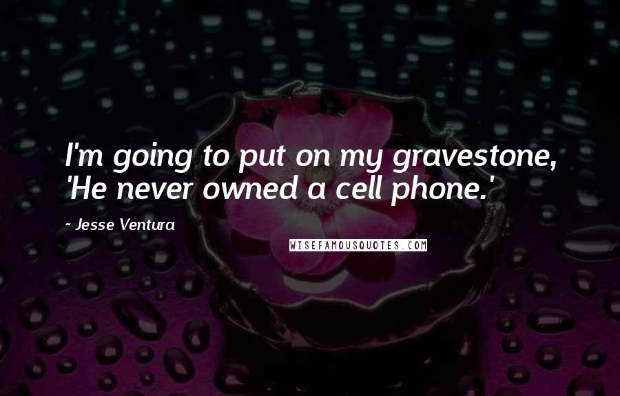 Jesse Ventura Quotes: I'm going to put on my gravestone, 'He never owned a cell phone.'