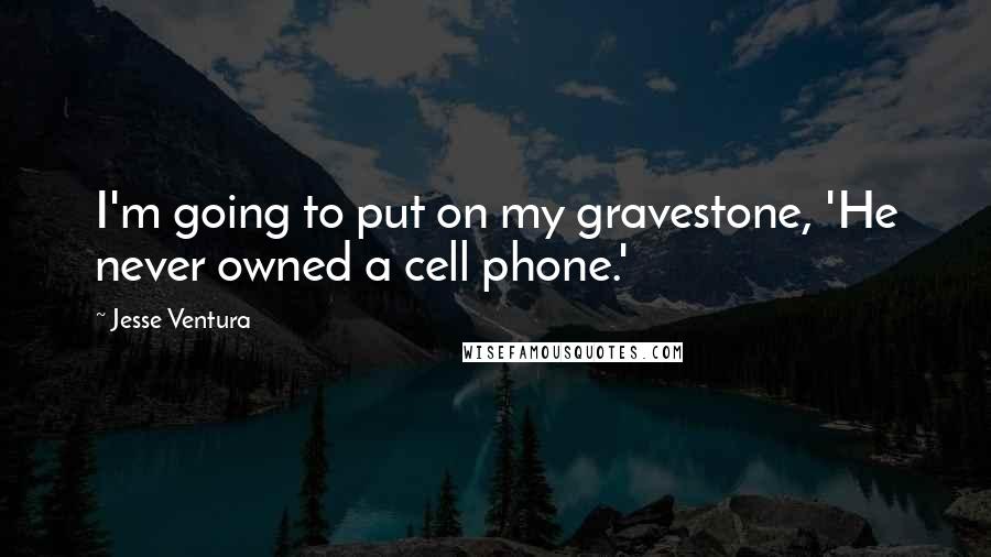 Jesse Ventura Quotes: I'm going to put on my gravestone, 'He never owned a cell phone.'
