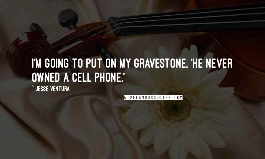 Jesse Ventura Quotes: I'm going to put on my gravestone, 'He never owned a cell phone.'