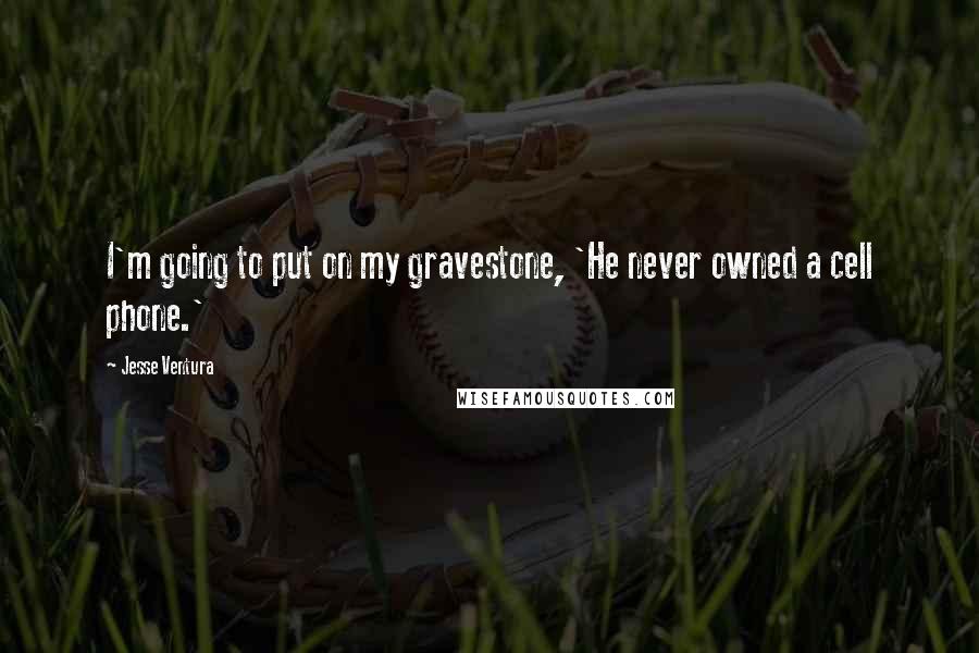 Jesse Ventura Quotes: I'm going to put on my gravestone, 'He never owned a cell phone.'