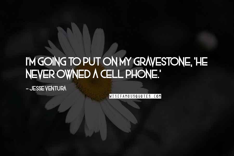 Jesse Ventura Quotes: I'm going to put on my gravestone, 'He never owned a cell phone.'