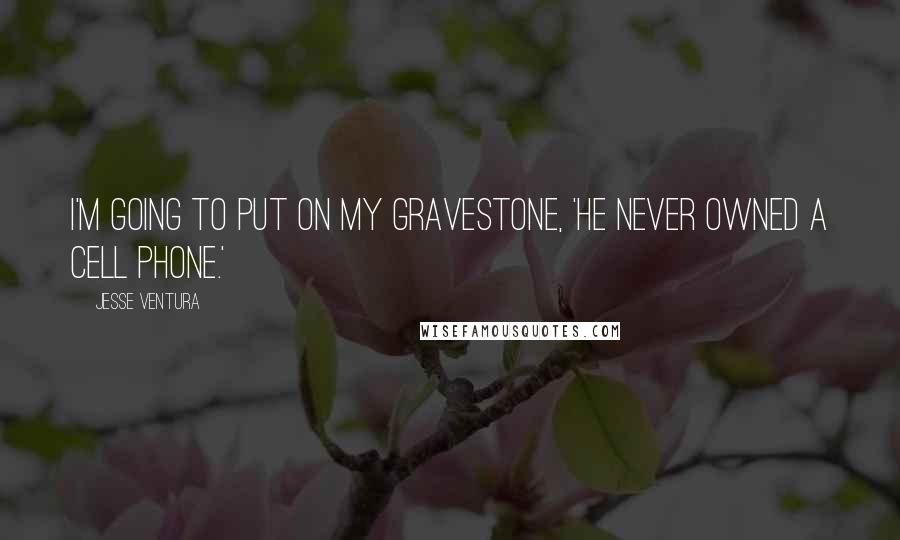 Jesse Ventura Quotes: I'm going to put on my gravestone, 'He never owned a cell phone.'