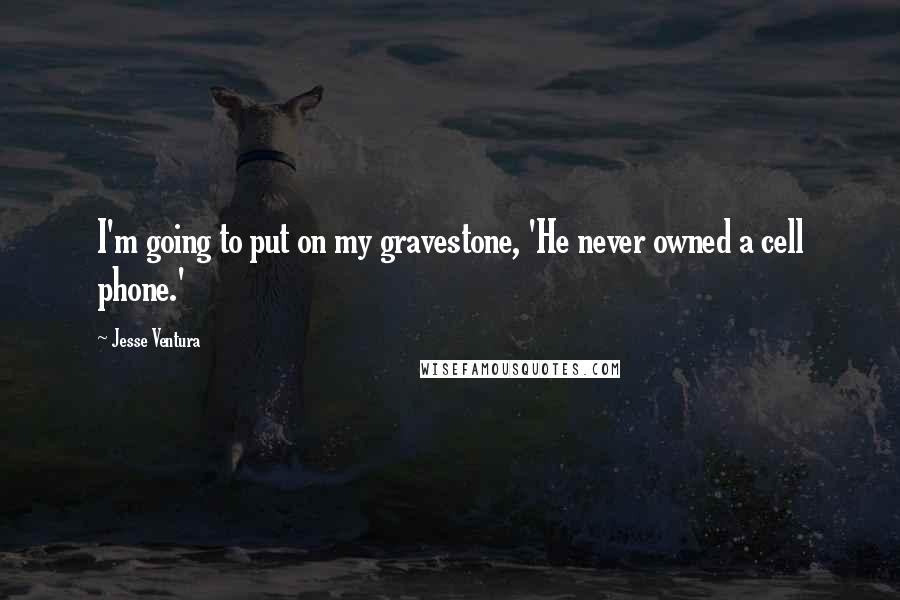 Jesse Ventura Quotes: I'm going to put on my gravestone, 'He never owned a cell phone.'