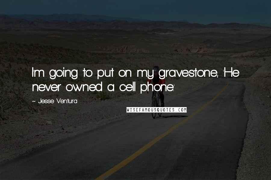 Jesse Ventura Quotes: I'm going to put on my gravestone, 'He never owned a cell phone.'