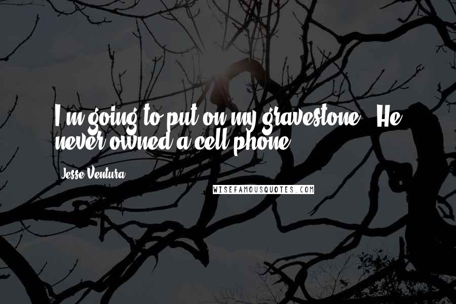 Jesse Ventura Quotes: I'm going to put on my gravestone, 'He never owned a cell phone.'