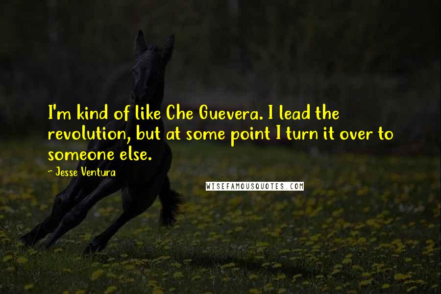 Jesse Ventura Quotes: I'm kind of like Che Guevera. I lead the revolution, but at some point I turn it over to someone else.