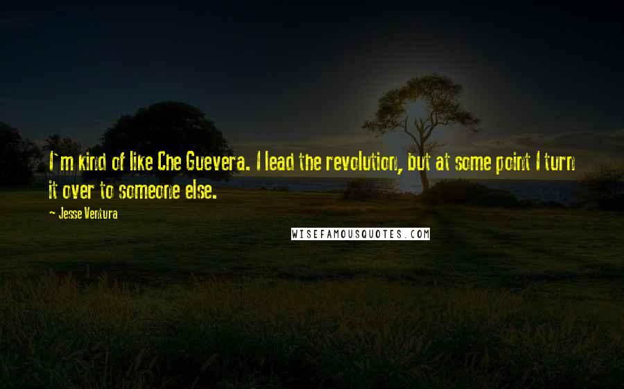 Jesse Ventura Quotes: I'm kind of like Che Guevera. I lead the revolution, but at some point I turn it over to someone else.