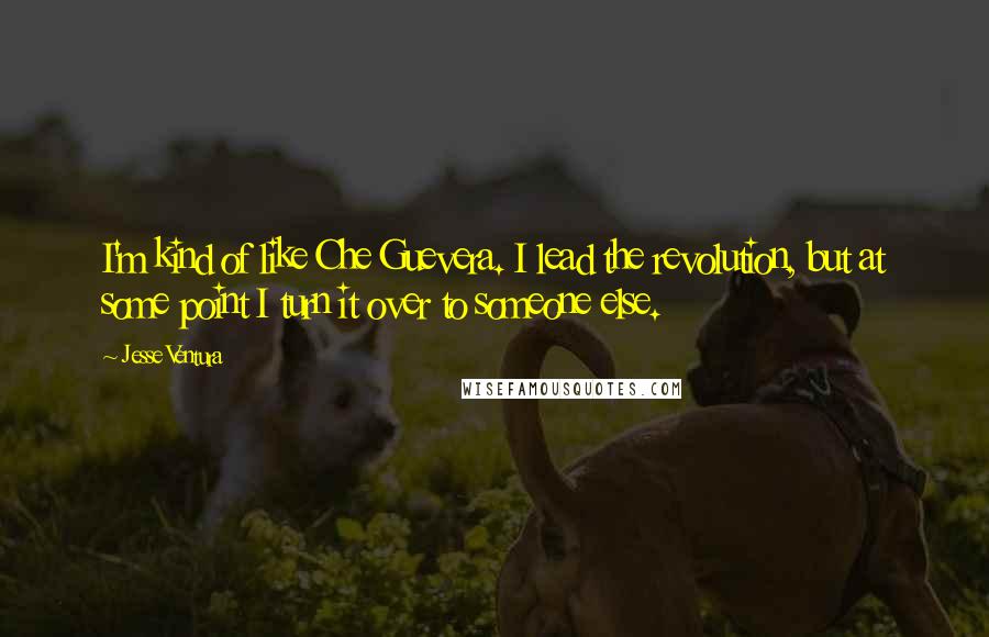 Jesse Ventura Quotes: I'm kind of like Che Guevera. I lead the revolution, but at some point I turn it over to someone else.
