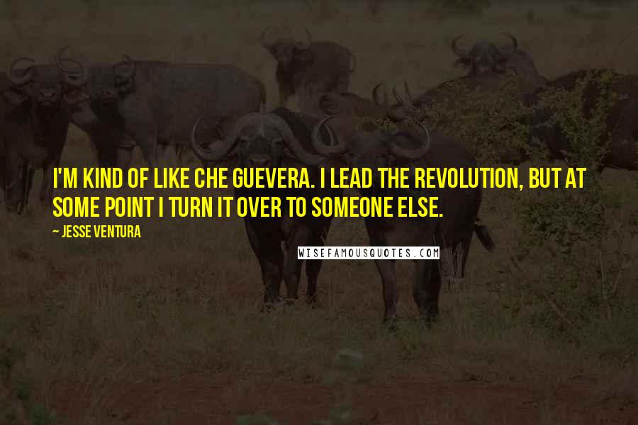 Jesse Ventura Quotes: I'm kind of like Che Guevera. I lead the revolution, but at some point I turn it over to someone else.