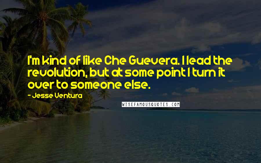 Jesse Ventura Quotes: I'm kind of like Che Guevera. I lead the revolution, but at some point I turn it over to someone else.