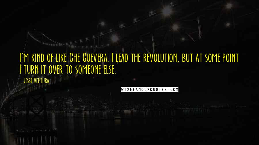 Jesse Ventura Quotes: I'm kind of like Che Guevera. I lead the revolution, but at some point I turn it over to someone else.