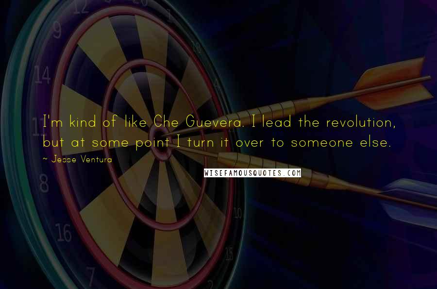Jesse Ventura Quotes: I'm kind of like Che Guevera. I lead the revolution, but at some point I turn it over to someone else.