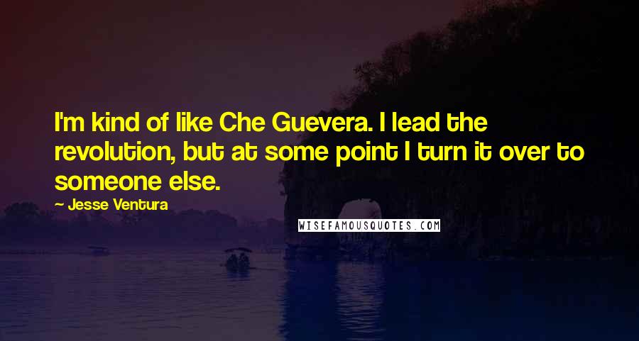 Jesse Ventura Quotes: I'm kind of like Che Guevera. I lead the revolution, but at some point I turn it over to someone else.